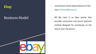 Ebay
Business Model
- A prominent online player because of the
vast portfolio of products
- Bill Me Later is an Ebay servi...