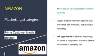 AMAZON
Marketing strategies
Prime Customer loyalty
program
- About 25% of US households have Prime
accounts
- Loyalty prog...