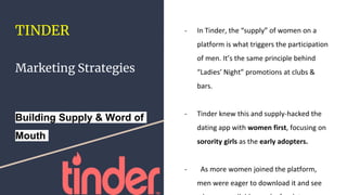 TINDER
Marketing Strategies
Building Supply & Word of
Mouth
- In Tinder, the “supply” of women on a
platform is what trigg...