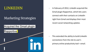 LINKEDIN
Marketing Strategies
Acquired the Gmail plugin
Rapportive
- In February of 2012, LinkedIn acquired the
Gmail plug...