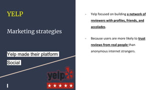YELP
Marketing strategies
Yelp made their platform
Social
- Yelp focused on building a network of
reviewers with profiles,...