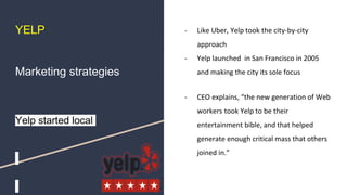YELP
Marketing strategies
Yelp started local
- Like Uber, Yelp took the city-by-city
approach
- Yelp launched in San Franc...