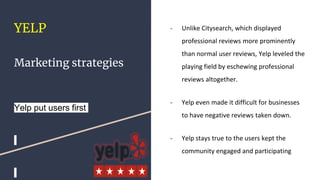 YELP
Marketing strategies
Yelp put users first
- Unlike Citysearch, which displayed
professional reviews more prominently
...