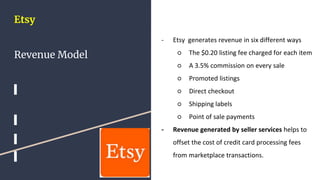 Etsy
Revenue Model
- Etsy generates revenue in six different ways
○ The $0.20 listing fee charged for each item
○ A 3.5% c...