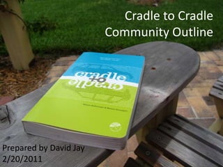 Cradle to CradleCommunity OutlinePrepared by David Jay2/20/2011