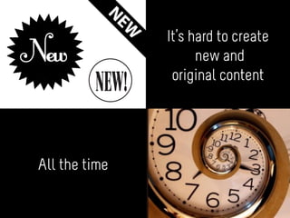 All the time
It’s hard to create
new and
original content
 