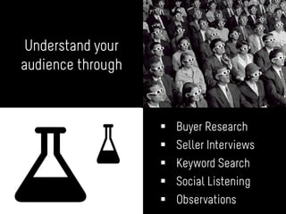 Understand your
audience through
§  Buyer Research
§  Seller Interviews
§  Keyword Search
§  Social Listening
§  Observations
 