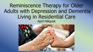 Reminiscence Therapy for Older
Adults with Depression and Dementia
Living in Residential Care
April Hillquist
 