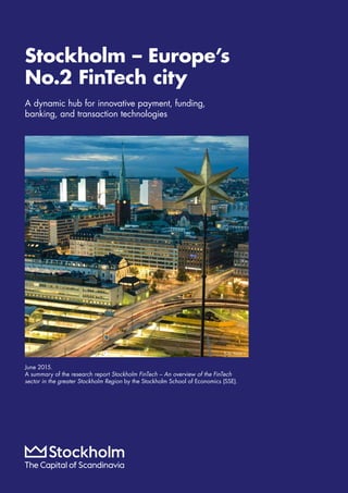 A dynamic hub for innovative payment, funding,
banking, and transaction technologies
Stockholm – Europe’s
No.2 FinTech city
June 2015.
A summary of the research report Stockholm FinTech – ­An overview of the ­­FinTech
sector in the ­greater ­Stockholm Region ­by ­the Stockholm School of Economics (SSE).
Foto: Yanan Li
 