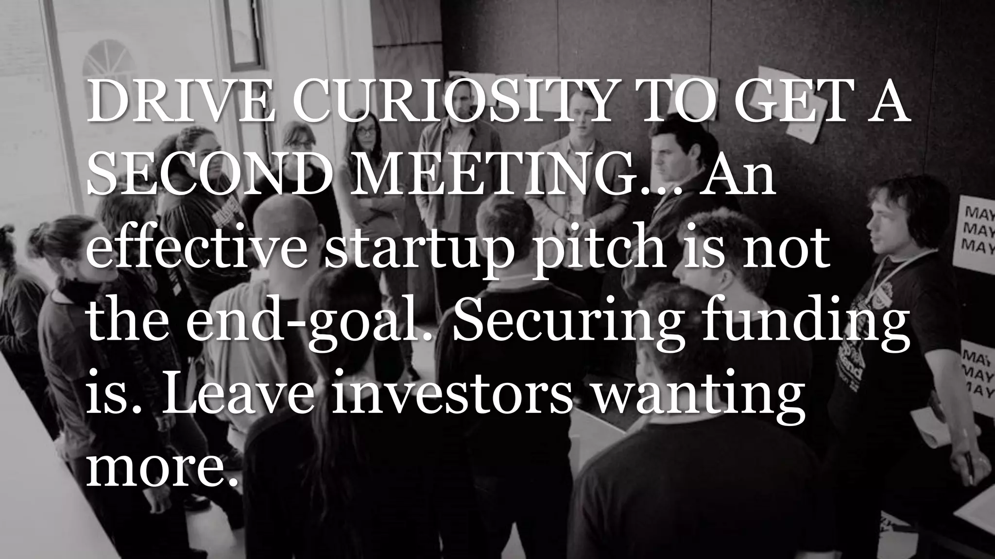 DRIVE CURIOSITY TO GET A
SECOND MEETING… An
effective startup pitch is not
the end-goal. Securing funding
is. Leave investors wanting
more.
 