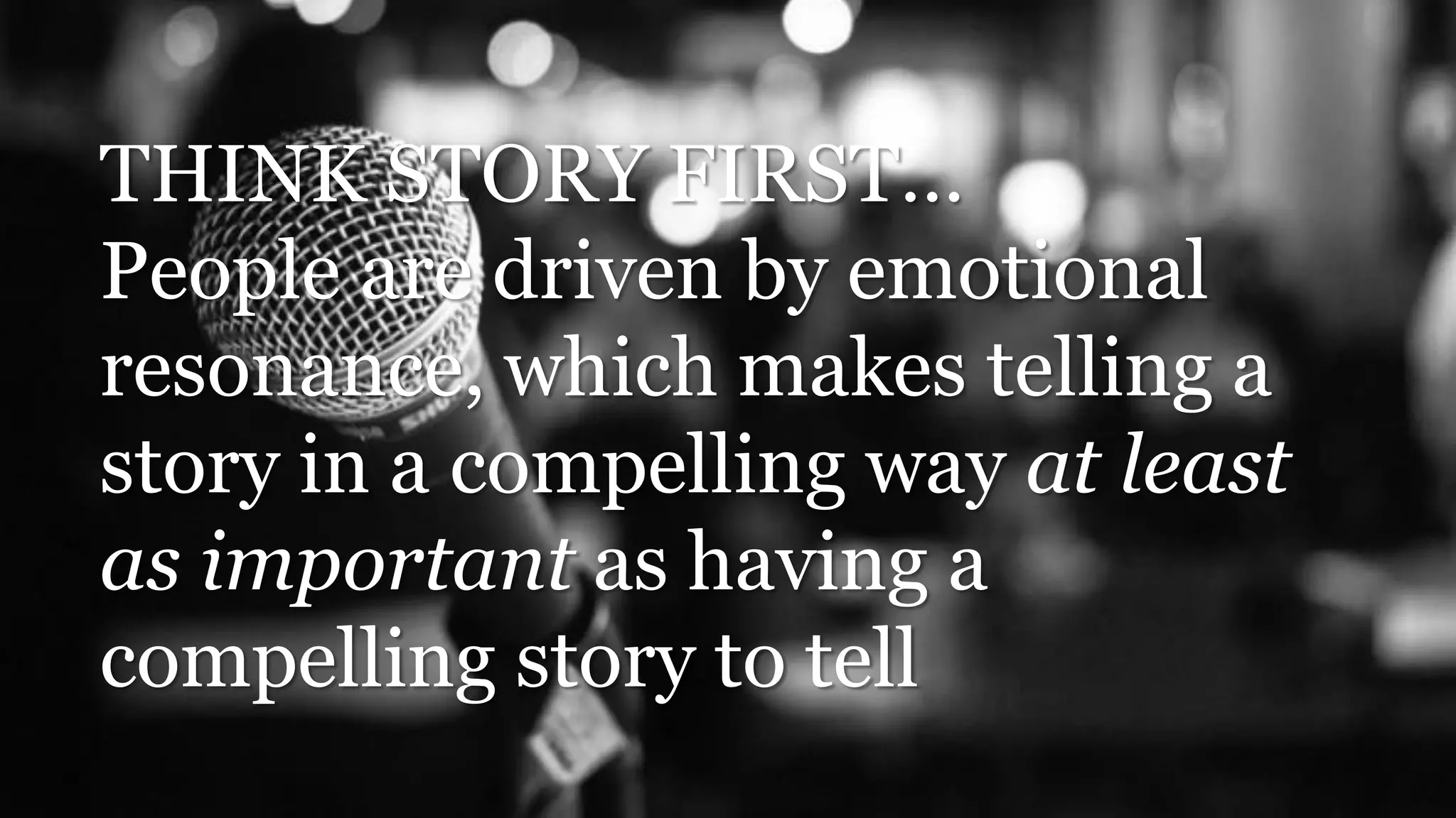 THINK STORY FIRST…
People are driven by emotional
resonance, which makes telling a
story in a compelling way at least
as important as having a
compelling story to tell
 