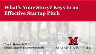 Miami University Proprietary and Confidential
© 2016 Miami University
What’s Your Story? Keys to an
Effective Startup Pitch
Tim R. Holcomb Ph.D.
Cintas Chair in Entrepreneurship
 