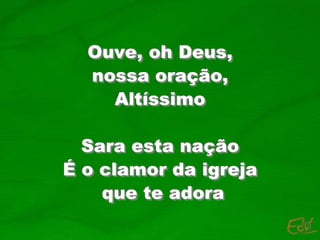 Ouve, oh Deus,
nossa oração,
Altíssimo
Sara esta nação
É o clamor da igreja
que te adora
 