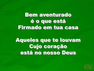 Bem aventurado
é o que está
Firmado em tua casa
Aqueles que te louvam
Cujo coração
está no nosso Deus
 