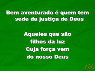 Bem aventurado é quem tem
sede da justiça de Deus
Aqueles que são
filhos da luz
Cuja força vem
do nosso Deus
 