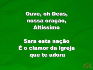 Ouve, oh Deus,
nossa oração,
Altíssimo
Sara esta nação
É o clamor da igreja
que te adora
 