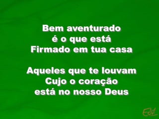 Bem aventurado
é o que está
Firmado em tua casa
Aqueles que te louvam
Cujo o coração
está no nosso Deus
 