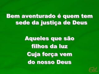 Bem aventurado é quem tem
sede da justiça de Deus
Aqueles que são
filhos da luz
Cuja força vem
do nosso Deus
 