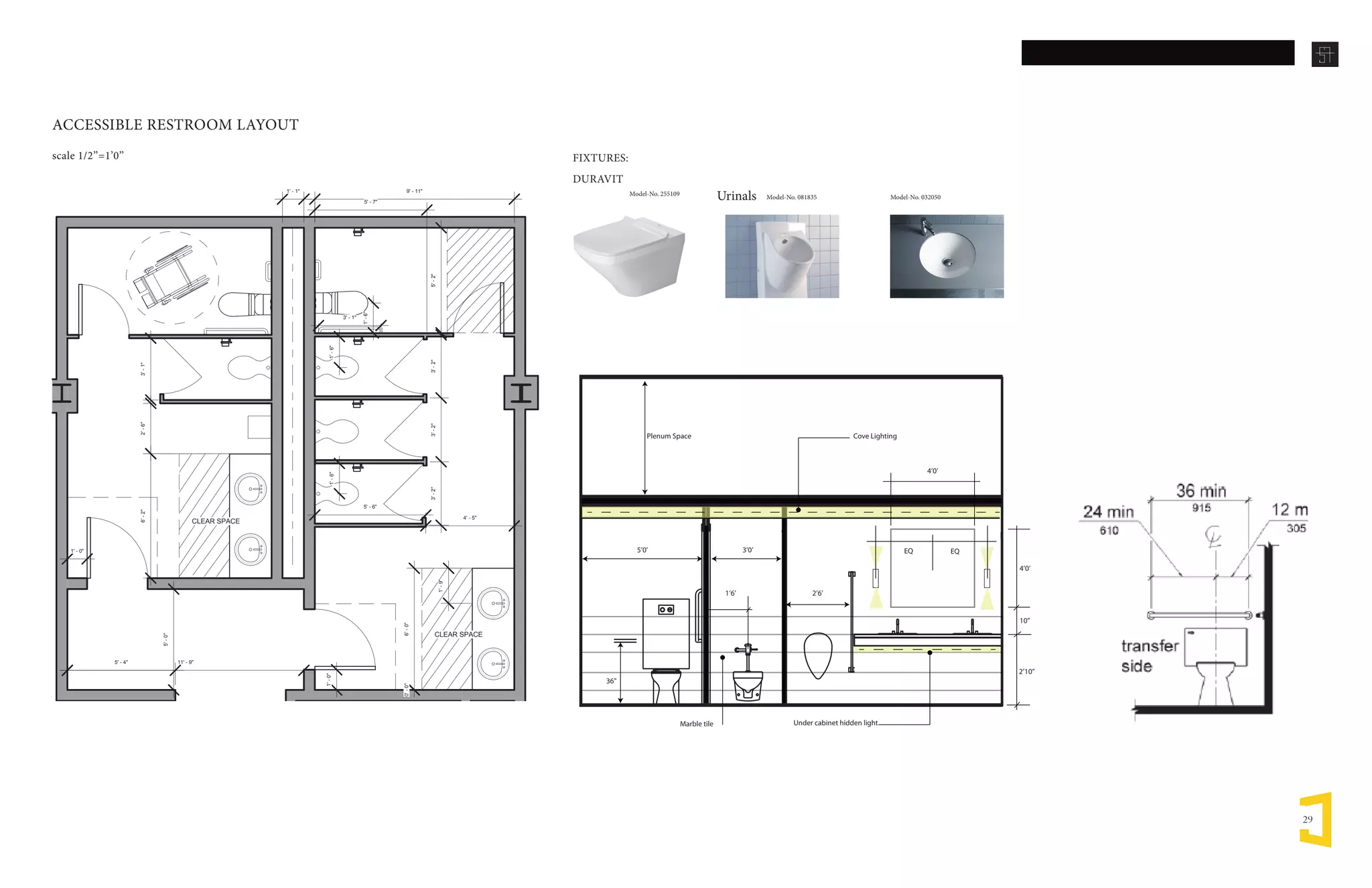 29
CLEAR SPACE
5'-2"
1'-6"
3' - 1"
9' - 11"
4' - 5"
3'-2"3'-2"3'-2"
3'-1"2'-6"
1'-9"
1'-6"
CLEAR SPACE
1'-0"
1' - 0"
1' - 1"
5' - 7"
5' - 6"
1'-6"
5'-0"
11' - 9"5' - 4"
6'-0"0'-0"
6'-2"
ACCESSIBLE RESTROOM LAYOUT
scale 1/2’’=1’0’’
36’’
2’10’’
EQ EQ
10’’
4’0’
4’0’
3’0’5’0’
2’6’1’6’
Plenum Space Cove Lighting
Under cabinet hidden lightMarble tile
FIXTURES:
DURAVIT
Model-No. 255109
Urinals Model-No. 081835 Model-No. 032050
 
