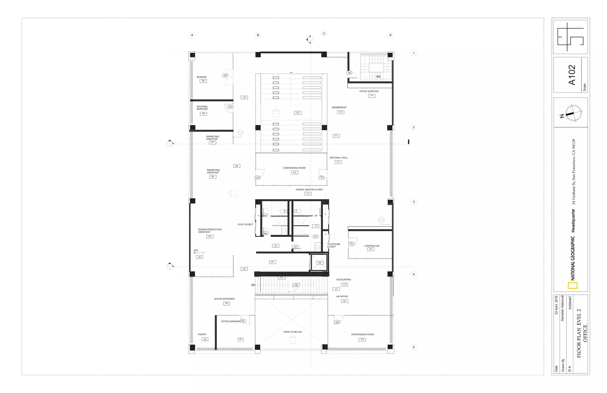 DN
DN
DN
MARKETING
ASSISTANT
DESIGN PRODUCTION
ASSISTANT
ART
DIRECTOR
CONTROLLER
CONFERENCE ROOM
REGIONAL
MANAGER
OFFICE ENTRANCE
CONFERENCE ROOM
EDITORAL STALL
MEMBERSHIP
OPEN TO BELOW
HR OFFICE
OFFICE MANAGER
ACCOUNTING
MARKETING
DIRECTOR
-
---
PANTRY
HIDDEN JINATOR CLOSET
TELEPHONE
CLOSET
COAT CLOSET
OFFICE SUPPLIES
B C KA
1
2
3
4
5
-
---
SENIORS
-
---
-
-
-
-
--
202
203
203
IRECTOR
204
205
206
208
201
210
212
220
220
223
225 226
227
224
219
221
222
218
215
214
213
216
217
207
205
217
209
201
208209
206
201
207
210 211
202
203
204
205
206
Scale
Date
DrawnBy
ID#
Headquarter34GrahamSt,SanFrancisco,CA94129
22April,2016
SamaherAlamoudi
03590467
A102
FLOORPLANLEVEL2
OFFICE
 