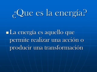 ¿Que es la energía?
   La energía es aquello que
    permite realizar una acción o
    producir una transformación
 