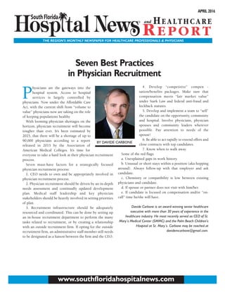 THE REGION’S MONTHLY NEWSPAPER FOR HEALTHCARE PROFESSIONALS & PHYSICIANS
APRIL 2016
www.southfloridahospitalnews.com
P
hysicians are the gateways into the
hospital system. Access to hospital
services is largely controlled by
physicians. Now under the Affordable Care
Act, with the current shift from “volume to
value” physicians now are taking on the role
of keeping populations healthy
With looming physician shortages on the
horizon, physician recruitment will become
tougher than ever. It’s been estimated by
2025, that there will be a shortage of up to
90,000 physicians according to a report
released in 2015 by the Association of
American Medical Colleges. It’s time for
everyone to take a hard look at their physician recruitment
process.
Seven must-have factors for a strategically focused
physician recruitment process:
1. CEO needs to own and be appropriately involved in
physician recruitment process.
2. Physician recruitment should be driven by an in-depth
needs assessment and continually updated development
plan. Medical staff leadership and key physician
stakeholders should be heavily involved in setting priorities
of plan.
3. Recruitment infrastructure should be adequately
resourced and coordinated. This can be done by setting up
an in-house recruitment department to perform the many
tasks related to recruitment, or by creating a relationship
with an outside recruitment firm. If opting for the outside
recruitment firm, an administrative staff member still needs
to be designated as a liaison between the firm and the CEO.
4. Develop “competitive” compen -
sation/benefits packages. Make sure that
compensation meets “fair market value”
under Stark Law and federal anti-fraud and
kickback statutes.
5. Develop and implement a team to “sell”
the candidate on the opportunity, community
and hospital. Involve physicians, physician
spouses and community leaders wherever
possible. Pay attention to needs of the
spouse!
6. Be able to act rapidly to extend offers and
close contracts with top candidates.
7. Know when to walk away.
Some of the red flags:
a. Unexplained gaps in work history.
b. Unusual or short stays within a position (aka hopping
around). Always follow-up with that employer and ask
candidate.
c. Chemistry or compatibility is low between existing
physicians and candidate.
d. If spouse or partner does not visit with him/her.
e. If candidate is focused on compensation and/or “on-
call” time he/she will have.
Davide Carbone is an award-winning senior healthcare
executive with more than 30 years of experience in the
healthcare industry. He most recently served as CEO of St.
Mary’s Medical Center (SMMC) and the Palm Beach Children’s
Hospital at St. Mary’s. Carbone may be reached at
davidemcarbone@gmail.com.
Seven Best Practices
in Physician Recruitment
BY DAVIDE CARBONE
 