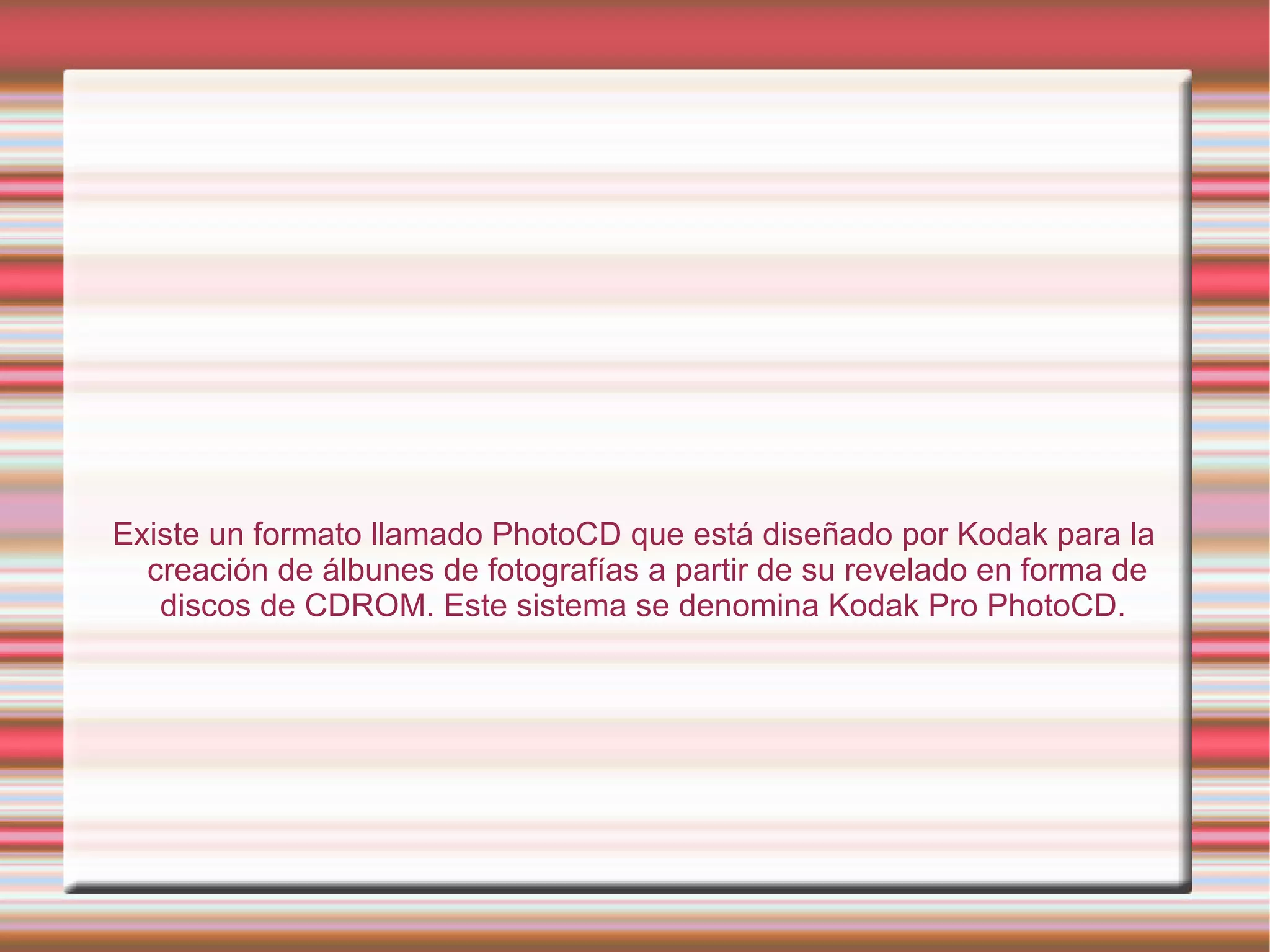 Existe un formato llamado PhotoCD que está diseñado por Kodak para la creación de álbunes de fotografías a partir de su revelado en forma de discos de CDROM. Este sistema se denomina Kodak Pro PhotoCD.  