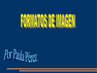 FORMATOS DE IMAGEN Por Paula Pérez  