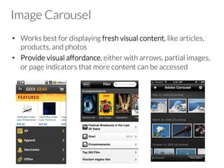 Image Carousel
•  Works best for displaying fresh visual content, like articles,
products, and photos
•  Provide visual affordance, either with arrows, partial images,
or page indicators that more content can be accessed
 