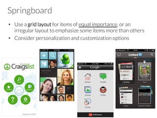 Springboard
•  Use a grid layout for items of equal importance, or an
irregular layout to emphasize some items more than others
•  Consider personalization and customization options
 