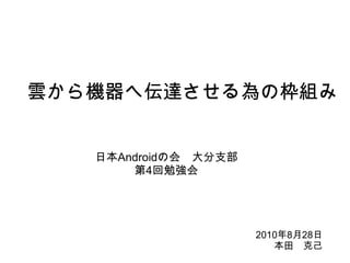 雲から機器へ伝達させる為の枠組み 日本 Android の会　大分支部 第 4 回勉強会 2010 年 8 月 28 日 本田　克己 