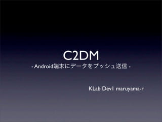 C2DM
- Android                   -


              KLab Dev1 maruyama-r
 
