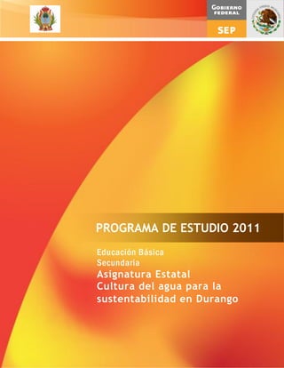 1
Educación Básica
Secundaria
Asignatura Estatal
Cultura del agua para la
sustentabilidad en Durango
PROGRAMA DE ESTUDIO 2011
 