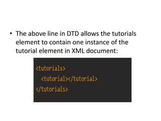 • The above line in DTD allows the tutorials
element to contain one instance of the
tutorial element in XML document:
 