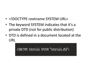 • <!DOCTYPE rootname SYSTEM URL>
• The keyword SYSTEM indicates that it's a
private DTD (not for public distribution)
• DTD is defined in a document located at the
URL
 