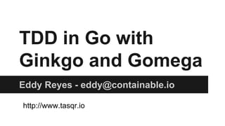 TDD in Go with 
Ginkgo and Gomega 
Eddy Reyes - eddy@containable.io 
http://www.tasqr.io 
 