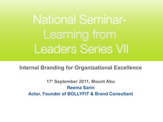 Internal Branding for Organizational Excellence
17th
September 2011, Mount Abu
Reema Sarin
Actor, Founder of BOLLYFIT & Brand Consultant
 