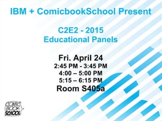 IBM + ComicbookSchool Present
C2E2 - 2015
Educational Panels
Fri. April 24
2:45 PM - 3:45 PM
4:00 – 5:00 PM
5:15 – 6:15 PM
Room S405a
 