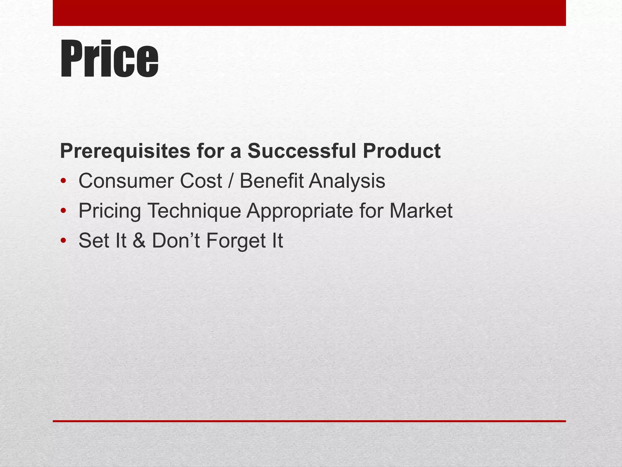 Price
Prerequisites for a Successful Product
• Consumer Cost / Benefit Analysis
• Pricing Technique Appropriate for Market
• Set It & Don’t Forget It
 
