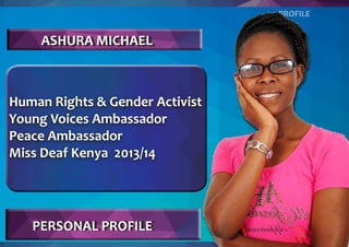 PROFILE
ASHURA MICHAEL
PERSONAL PROFILE
Human Rights & Gender Activist
Young Voices Ambassador
Peace Ambassador
Miss Deaf Kenya 2013/14
 