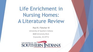 Life Enrichment in
Nursing Homes:
A Literature Review
Paul R. Fletcher III
University of Southern Indiana
8600 University Blvd.
Evansville, IN 47712
 