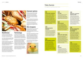Healthiness
Consumer concern with health both
challenges and propels brands. In soft
drinks, CSD (Carbonated Soft Drink)
consumption continued to decline.
In fast foods, McDonald’s added healthier
items, while Chipotle made higher quality
food its brand positioning and Subway
emphasized freshness.
Chipotle rose 48 percent in brand value.
Since the inception of the BrandZ™ Top
100 Most Valuable Global Brands in
2006, the Subway brand has experienced
the greatest percentage increase in
brand value, 7,338 percent.
Retailer Whole Foods, which stresses
its sourcing of organic and sustainable
products, rose 37 percent in brand
value in the 2014 BrandZ™ Global Top
100. During the national conversation
about health care in the US, the drug
store brand CVS renounced its $2 billion
tobacco business as incompatible with its
brand purpose as a health provider.
Technology
Technology impacted every category
with innovation or disruption or both.
Retailers reduced real estate portfolios
of stores and explored technologies to
make the experience in the physical and
online stores unique, useful and seamless.
Wearables, like Google glasses, signaled
the early days of the convergence of
technology with apparel. Telematic
devices that monitor driving habits
potentially can disrupt the insurance
category. Carmakers loaded cars with
technology to improve safety and driving
enjoyment. Car buyers viewed the latest
technology as standard not luxury.
Technology disrupted the technology
category itself as business-to-business
brands, built around PCs, struggled to
adjust to the intensified competition and
a world of mobile devices.
01
Know each customer
It’s time to revise the adage the
customer comes first. Today, each
customer comes first. Working
to achieve that goal will improve
business. It’s about analyzing
dots of data that together reveal
each customer’s shopping needs.
In the insurance category, many
brands that created one-size-fits-all
products now are trying to be more
customer centric. They analyze data
to understand individual customers
and identify key lifetime events and
insurance opportunities.
04
Be agile
Planning is important. The stakes
are too high and it’s the rare
brand that improvises its way to
success. But the strategy drafted
in the boardroom needs constant
market reality testing. Planning and
flexibility make a good marriage.
08
Stand for a purpose
beyond profit
Given a choice, people want to
associate with brands they feel
good about, brands that “Do no
evil,” as Google asserts. And even
do some good. “Smarter Planet”
works for IBM. But if you’re not
one of the world’s most valuable
brands, it’s OK and more believable
to focus on improving the part
of the planet that you touch.
The purpose needs to be brand
relevant, important to customers
and pursued diligently.
02
Be meaningfully
different
Being different in a meaningful way
means that customers understand
the brand and the advantages that
it offers relative to the competition.
It’s not easy to establish meaningful
difference. But it’s important as
one of the crucial drivers of brand
equity, the influence a brand has
over the inclination to purchase.
05
Stay relevant
There’s an ongoing tension
between respecting a brand’s
heritage and keeping the brand
up to date. Keeping the brand up
to date doesn’t mean presenting
the brand as something it isn’t. It’s
great if a brand story is exciting and
inspiring. But it’s most important
that the story is fact, not fiction.
10
Invest in brands
There’s a quantifiable return on
investment in brands. Some of the
return is felt at the register. Some
of it is in the share price. In the
eight years since we introduced the
BrandZ™ Top 100 Most Valuable
Global Brands, our BrandZ™ Strong
Brand Portfolio has appreciated
81.1 percent compared with a 44.7
improvement in the SP 500.
03
Be mindfully present
In a world noisy with brand
messages it can be difficult
to be seen and heard. Digital
and social media are important
places to represent the brand.
But use discretion. Be present
where it makes sense for the
brand. Intruding uninvited into
conversations risks seeming like a
clueless party guest. The encounter
might be memorable but unhelpful.
Comment when it’s appropriate and
be authentic.
06
Keep your eyes open
Spend time on thought leadership.
As brands navigate through
transformation, consolidation and
disruption, knowledge is vital. It’s
useful to see what’s going on in
other places, particularly in the fast
growing markets where sometimes,
because necessity is greater, so
is invention. The use of mobile for
payments and banking in China is
one important example.
09
Employ technology
for competitive
advantage
In most categories technology
is either a driver or disrupter or
both. The fusion of apparel and
technology into wearables is one
example. Because the impact
of technology is unavoidable
today, brands face a clear choice:
risk finding ways to achieve an
advantage using technology, or
do nothing and risk that your
competitors will do something.
07
Execute
The last few years were good
for planning and putting in place
new strategies, as consumers
caught their breath and regained
confidence following the financial
collapse and recession. Consumers
are back. It’s time to execute.
Take Aways
10 insights for growing brand value
Payment options
Payment in several categories shifted
to a disruptive pay-as-you-use model.
Amazon and other Cloud providers
sold access on an as-needed basis,
replacing the licensing arrangements
that enterprise customers maintained
with business-to-business technology
companies.
In the US, T-Mobile introduced a pay-as-
you-use arrangement to a market where
telecom providers traditionally locked in
customers for two-year contracts.
Among the trends impacting car
ownership is the growing popularity of
pay-as-you-use car sharing schemes
that make vehicles available for hire by
the hour.
Men shoppers
Men had confined their luxury purchases
to watches and cars. Today they’re
interested in well-tailored shirts and
suits. Men’s grooming is one of the
fastest growing segments of the personal
care category.
Retail shelves once devoted to razors and
shave cream in aerosol cans now include
facial creams and other pampering
products. The packaging in dark colors
signifies masculinity and differentiates
from the women’s products. Among the
drivers of this trend are cultural habits
coming from Asia. In Korea, for example,
men are fine with wearing makeup.
Luxury brands such as Gucci, Prada and
Burberry are opening stores devoted
exclusively to men.
Take Aways
18  BrandZ™ Top 100 Most Valuable Global Brands 2014 19
Section 01  |  Highlights
 