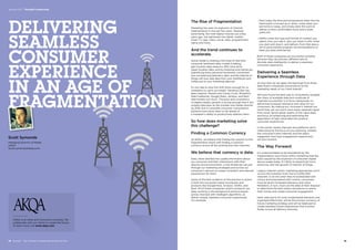 AKQA is an ideas and innovation company. We
collaborate with our clients to create the future.
To learn more visit www.akqa.com
DELIVERING
SEAMLESS
CONSUMER
EXPERIENCE
IN AN AGE OF
FRAGMENTATION
– Nest notes the time and temperature when the the
thermostat is turned up or down, notes when you
are home or away, and simply does the work to
deliver a more comfortable home and a lower
utility bill.
– Netflix notes the type and format of content you
watch, how you rate it, who you share it with, when
you start and stop it, and delivers from that data a
set of personalized program recommendations to
keep you best entertained.
Both of these companies are successful primarily
because they can process different sets of
discrete data intelligently to deliver a seamless
consumer experience.
Delivering a Seamless
Experience through Data
So how then do we apply the learnings from these
data-fluent companies and products to the
marketing needs of our client brands?
We have found the best way to consistently navigate
the chaos of available data and multitude of
channels successfully is to focus obsessively on
delivering increased relevance and value for our
consumers. By making our consumer’s interest our
North Star, we can much more easily separate signal
from noise, ignore great swaths of low value data,
and focus on enhancing and optimizing the
application of high-value data into positive
consumer experiences.
In this world, media channels and platforms don’t
make sense as the focus of your planning. Instead,
the consumer’s best interests and the data’s
suggested ‘next best engagement opportunity’
win the moment.
The Way Forward
It’s understandable to be bewildered by the
fragmentation and choice within marketing that has
been caused by the explosion of consumer digital
device usage today. It’s likely to expand yet more
tomorrow with the growth of Internet of things.
Legacy channel-centric marketing approaches won’t
survive the transition from five to 5,000,000
channels. In an era when they’re bombarded with
choice and empowered with control, consumers
must be given increased relevancy and value.
Marketers, in turn, must use the data at their disposal
to determine the best means and places to spend
their money and create consumer engagement.
Data, reduced to its most fundamental elements and
organized effectively, will be the primary currency of
future marketing strategy and will be deployed to
create seamless brand experiences that function
fluidly across all delivery channels.
The Rise of Fragmentation
Marketing has seen an explosion of channel
fragmentation in the last few years. Desktop
advertising, the main digital channel just a few
years ago, has splintered into tablet, mobile,
smart TV, app, video, social, data, programmatic,
native and more.
And the trend continues to
accelerate.
Social media is creating a fire-hose of real-time
consumer sentiment data, mobile is adding
geo-location data, beacons offer intra-store
hyper-location data, activity-tracking wrist bands are
quantifying every personal movement, connected
cars are beaming telemetry data, and the Internet of
things will soon add data from your toothbrush and
coffee pot to your marketing data set.
It’s too late to slow this shift down enough for us
marketers to catch our breath. Pandora’s Box has
been opened. People love Candy Crush, ShopKick,
Nike Fuelbands, Google Maps, Jambox, and Nest
thermostats too much. The pace and consistency
of digital media’s growth is strong enough that it will
surpass television as the number one media channel
by 2018, but it’s possible consumer consumption
patterns have never been so far ahead of
a marketer’s ability to productively address them.
So how does marketing solve
this challenge?
Finding a Common Currency
At AKQA, we believe that finding the solution to this
fragmentation starts with finding a common
currency across all the existing and new channels.
We believe that currency is data.
Data, when distilled into usable information about
our consumer and their interactions with their
devices and environments, is the thread we can pull
through our marketing strategies and across our
consumer’s devices to create consistent and relevant
experiences for them.
Some of the best evidence of this practice in action
is built into successful newer businesses and
products like Google Now, Amazon, Netflix, and
Nest. All of these companies and/or products use
data, working in the background and processed
across channels with intelligent algorithms, to
deliver simple, seamless consumer experiences.
For example:
Scott Symonds
Managing Director of Media
AKQA
Scott.symonds@akqa.com
50  BrandZ™ Top 100 Most Valuable Global Brands 2014 51
Section 02  |  Thought Leadership
 