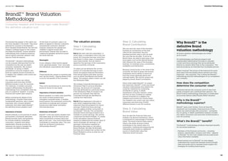 The brands that appear in this report are
the most valuable in the world. They were
selected for inclusion in the BrandZ™
Most Valuable Global Brands Top 100 and
category rankings based on the unique
and objective BrandZ™ brand valuation
methodology that combines extensive
and on-going consumer research with
rigorous financial analysis.
The BrandZ™ valuation methodology
can be uniquely distinguished from its
competitors by the way we obtain
consumer viewpoints. We conduct
worldwide, on-going, in-depth
quantitative consumer research, and
build up a global picture of brands on
a category-by-category and country-by-
country basis.
Our research covers two million
consumers and more than 10,000
different brands in over 30 countries.
This intensive, in-market consumer
research differentiates the BrandZ™
methodology from competitors that rely
only on a panel of “experts” or purely
financial and market desk research.
Before reviewing the details of this
methodology, consider these three
fundamental questions: why is brand
important; why is brand valuation
important; and what makes BrandZ™
the definitive brand valuation tool?
Importance of brand
Brands embody a core promise of values
and benefits consistently delivered.
Brands provide clarity and guidance
for choices made by companies,
consumers, investors and others
stakeholders. Brands provide the
signposts we need to navigate the
consumer and B2B landscapes.
At the heart of a brand’s value is its
ability to appeal to relevant customers
and potential customers. BrandZ™
uniquely measures this appeal and
validates it against actual sales
performance. Brands that succeed in
creating the greatest attraction power
are those that are:
Meaningful
In any category, these brands appeal
more, generate greater “love” and meet
the individual’s expectations and needs.
Different
These brands are unique in a positive way
and “set the trends,” staying ahead of the
curve for the benefit of the consumer.
Salient
They come spontaneously to mind as the
brand of choice for key needs.
Importance of brand valuation
Brand valuation is a metric that quantifies
the worth of these powerful but
intangible corporate assets. It enables
brand owners, the investment community
and others to evaluate and compare
brands and make faster and better-
informed decisions.
Distinction of BrandZ™
BrandZ™ is the only brand valuation tool
that peels away all of the financial and
other components of brand value and
gets to the core – how much brand alone
contributes to corporate value. This core,
what we call Brand Contribution,
differentiates BrandZ™.
The valuation process
Step 1: Calculating
Financial Value
Part A We start with the corporation. In
some cases, a corporation owns only one
brand. All Corporate Earnings come from
that brand. In other cases, a corporation
owns many brands. And we need to
apportion the earnings of the corporation
across a portfolio of brands.
To make sure we attribute the correct
portion of Corporate Earnings to each
brand, we analyze financial information
from annual reports and other sources,
such as Kantar Worldpanel and Kantar
Retail. This analysis yields a metric we call
the Attribution Rate.
We multiply Corporate Earnings by the
Attribution Rate to arrive at Branded
Earnings, the amount of Corporate
Earnings attributed to a particular brand.
If the Attribution Rate of a brand is 50
percent, for example, then half the
Corporate Earnings are identified as
coming from that brand.
Part B What happened in the past or
even what’s happening today is less
important than the prospects for future
earnings. Predicting future earnings
requires adding another component to
our BrandZ™ formula. This component
assesses future earnings prospects as a
multiple of current earnings. We call this
component the Brand Multiple. It’s similar
to the calculation used by financial
analysts to determine the market value of
stocks (Example: 6X earnings or 12X
earnings). Information supplied by
Bloomberg data helps us calculate a
Brand Multiple. We take the Branded
Earnings and multiply that number by the
Brand Multiple to arrive at what we call
Financial Value.
Step 2: Calculating 	
Brand Contribution
We now have the value of the branded
business as a proportion of the total
value of the corporation. But this
branded business value is still not quite
the core that we are after. To arrive at
Brand Value, we need to peel away a few
more layers, such as the rational factors
that influence the value of the branded
business, for example: price, convenience,
availability and distribution.
Because a brand exists in the mind of the
consumer, we have to assess the brand’s
uniqueness and its ability to stand out
from the crowd, generate desire and
cultivate loyalty. We call this unique role
played by brand, Brand Contribution.
Here’s what makes BrandZ™ so unique
and important. BrandZ™ is the only brand
valuation methodology that obtains this
customer viewpoint by conducting
worldwide on-going, in-depth
quantitative consumer research, online
and face-to-face, building up a global
picture of brands on a category-by-
category and country-by-country basis.
Our research now covers over two million
consumers and more than 10,000
different brands in over 30 countries.
Step 3: Calculating 	
Brand Value
Now we take the Financial Value and
multiply it by Brand Contribution, which
is expressed as a percentage of Financial
Value. The result is Brand Value. Brand
Value is the dollar amount a brand
contributes to the overall value of a
corporation. Isolating and measuring this
intangible asset reveals an additional
source of shareholder value that
otherwise would not exist.
Why BrandZ™ is the
definitive Brand
valuation methodology
All brand valuation methodologies are similar –
up to a point.
All methodologies use financial research and
sophisticated mathematical formulas to calculate
current and future earnings that can be attributed
directly to a brand rather than to the corporation. This
exercise produces an important but incomplete picture.
What’s missing? The picture of the brand at this point
lacks input from the people whose opinions are most
important – the consumer. This is where the BrandZ™
methodology and the methodologies of our competitors
part company.
How does the competition
determine the consumer view?
Interbrand derives the consumer point of view from
panels of experts who contribute their opinions. The
Brand Finance methodology employees a complicated
accounting method called Royalty Relief Valuation.
Why is the BrandZ™ 	
methodology superior?
BrandZ™ goes much further. Once we have the
important, but incomplete, financial picture of the
brand, we communicate with consumers – constantly.
Our on-going, in-depth quantitative research includes
two million consumers and more than 10,000 brands in
over 30 countries.
What’s the BrandZ™ benefit?
The BrandZ™ methodology produces important benefits
for two broad audiences.
– Members of the financial community – including
analysts, shareholders, investors and CEOs – depend
on BrandZ™ for the most reliable and accurate brand
value information available.
– Brand owners turn to BrandZ™ to more deeply
understand the causal links between brand strength,
sales and profits and to translate those insights into
strategies for building brand equity.
BrandZ™ Brand Valuation
Methodology
Consumer research and financial rigor make BrandZ™
the definitive valuation tool
128  BrandZ™ Top 100 Most Valuable Global Brands 2014 129
Valuation MethodologySection 04  |  Resources
 