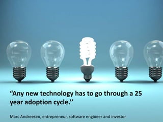 “Any new technology has to go through a 25
year adoption cycle.’’
Marc Andreesen, entrepreneur, software engineer and investor
 