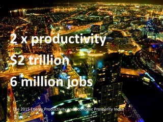 2 x productivity
$2 trillion
6 million jobs
The 2015 Energy Productivity and Economic Prosperity Index
 