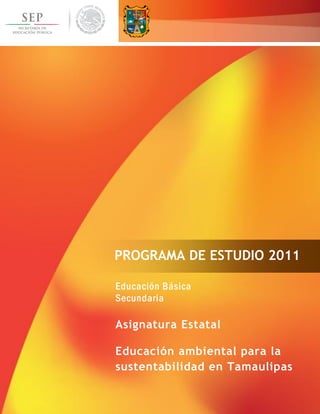 Educación ambiental para la sustentabilidad en Tamaulipas.
0
Educación Básica
Secundaria
Asignatura Estatal
Educación ambiental para la
sustentabilidad en Tamaulipas
PROGRAMA DE ESTUDIO 2011
 