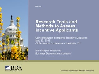Economic Development + Market Intelligence
May 2013
Research Tools and
Methods to Assess
Incentive Applicants
Using Research to Improve Incentive Decisions
May 23, 2013
C2ER Annual Conference - Nashville, TN
Ellen Harpel, President
Business Development Advisors
 