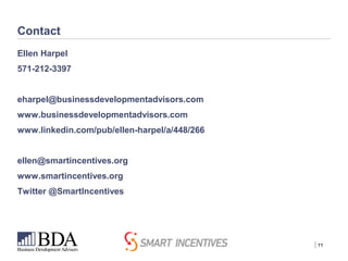 | 11
Contact
Ellen Harpel
571-212-3397
eharpel@businessdevelopmentadvisors.com
www.businessdevelopmentadvisors.com
www.linkedin.com/pub/ellen-harpel/a/448/266
ellen@smartincentives.org
www.smartincentives.org
Twitter @SmartIncentives
 