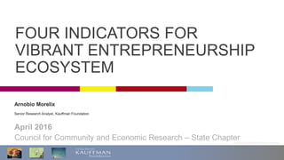 © 2013 Ewing Marion Kauffman Foundation
Arnobio Morelix
Senior Research Analyst, Kauffman Foundation
April 2016
Council for Community and Economic Research – State Chapter
FOUR INDICATORS FOR
VIBRANT ENTREPRENEURSHIP
ECOSYSTEM
 